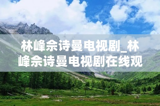 林峰佘诗曼电视剧_林峰佘诗曼电视剧在线观看
