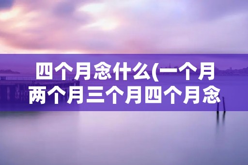 四个月念什么(一个月两个月三个月四个月念什么)