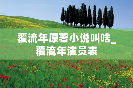 覆流年原著小说叫啥_覆流年演员表