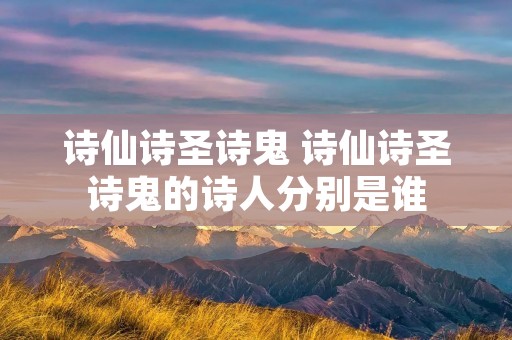 诗仙诗圣诗鬼 诗仙诗圣诗鬼的诗人分别是谁