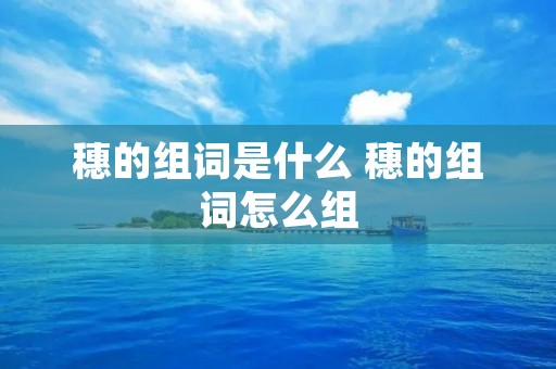 穗的组词是什么 穗的组词怎么组 穗的组词是什么 穗的组词怎么组