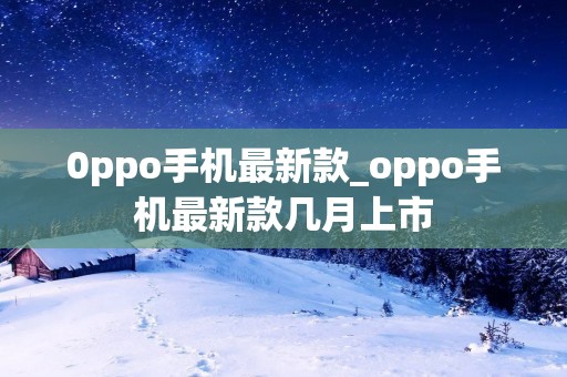 0ppo手机最新款_oppo手机最新款几月上市