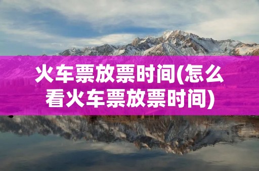 火车票放票时间(怎么看火车票放票时间) 火车票放票时间(怎么看火车票放票时间)