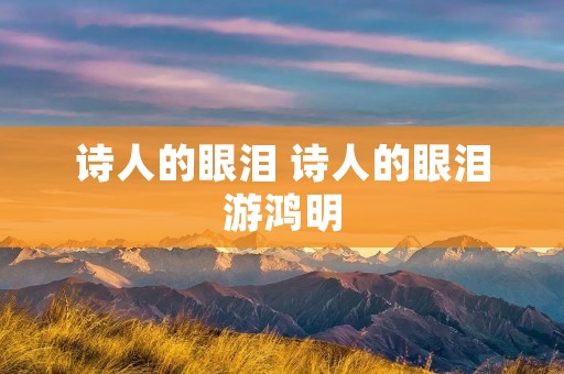 诗人的眼泪 诗人的眼泪游鸿明