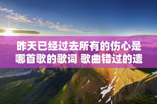 昨天已经过去所有的伤心是哪首歌的歌词 歌曲错过的遗憾