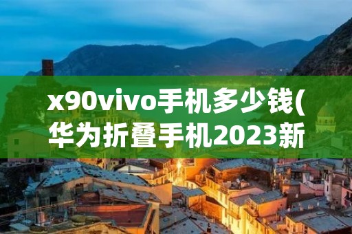 x90vivo手机多少钱(华为折叠手机2023新款价格)