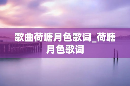 歌曲荷塘月色歌词_荷塘月色歌词