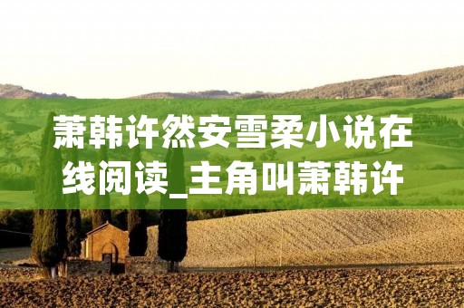 萧韩许然安雪柔小说在线阅读_主角叫萧韩许然的小说
