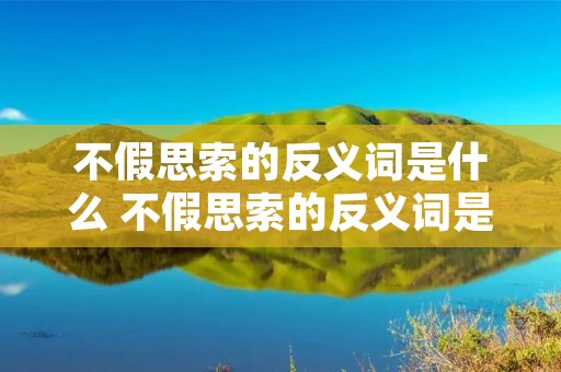 不假思索的反义词是什么 不假思索的反义词是什么最佳答案 不假思索的反义词是什么 不假思索的反义词是什么最佳答案