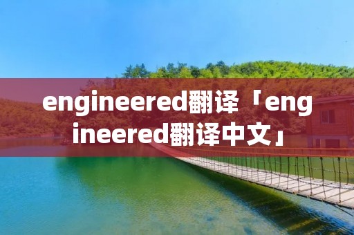 engineered翻译「engineered翻译中文」