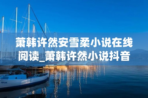 萧韩许然安雪柔小说在线阅读_萧韩许然小说抖音