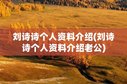 刘诗诗个人资料介绍(刘诗诗个人资料介绍老公)