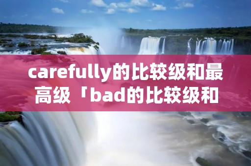 carefully的比较级和最高级「bad的比较级和最高级」
