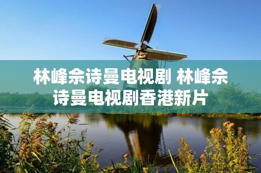 林峰佘诗曼电视剧 林峰佘诗曼电视剧香港新片