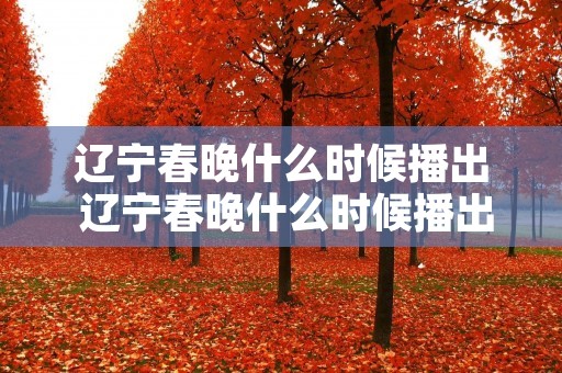 辽宁春晚什么时候播出 辽宁春晚什么时候播出2022 辽宁春晚什么时候播出 辽宁春晚什么时候播出2022