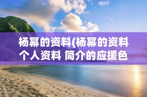 杨幂的资料(杨幂的资料个人资料 简介的应援色)