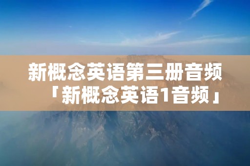 新概念英语第三册音频「新概念英语1音频」 新概念英语第三册音频「新概念英语1音频」
