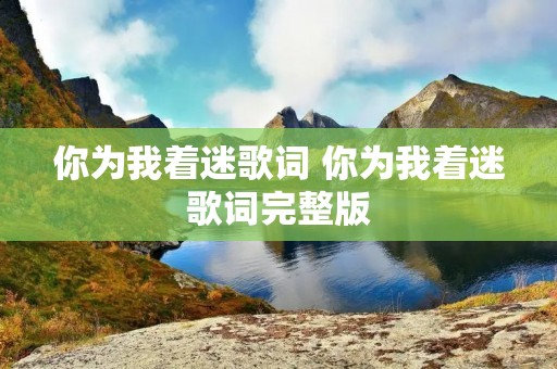 你为我着迷歌词 你为我着迷歌词完整版 你为我着迷歌词 你为我着迷歌词完整版