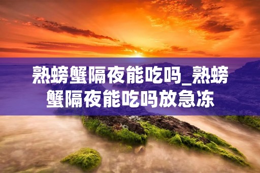 熟螃蟹隔夜能吃吗_熟螃蟹隔夜能吃吗放急冻