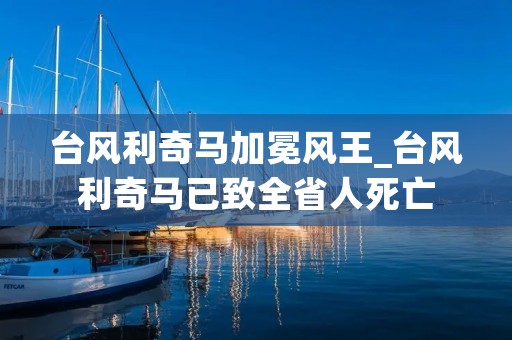 台风利奇马加冕风王_台风利奇马已致全省人死亡 台风利奇马加冕风王_台风利奇马已致全省人死亡