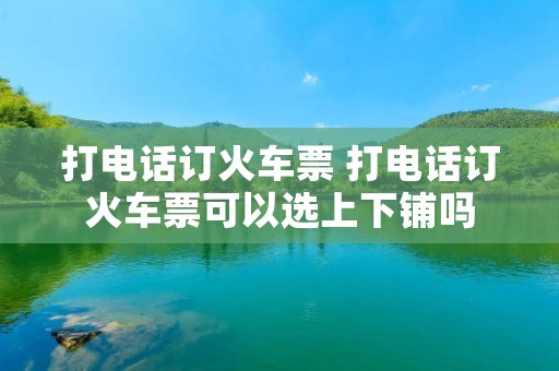 打**订火车票 打**订火车票可以选上下铺吗 打**订火车票 打**订火车票可以选上下铺吗