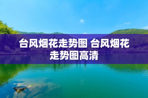 台风烟花走势图 台风烟花走势图高清 台风烟花走势图 台风烟花走势图高清
