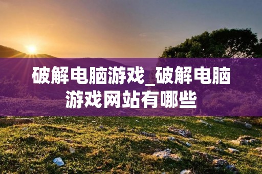 破解电脑游戏_破解电脑游戏网站有哪些