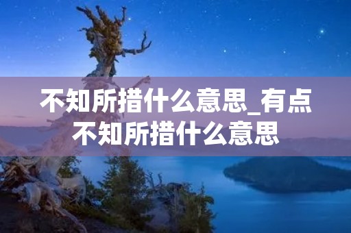 不知所措什么意思_有点不知所措什么意思