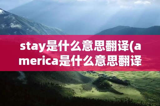 stay是什么意思翻译(america是什么意思翻译)