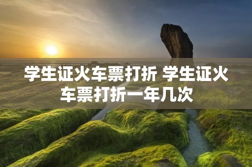 学生证火车票打折 学生证火车票打折一年几次