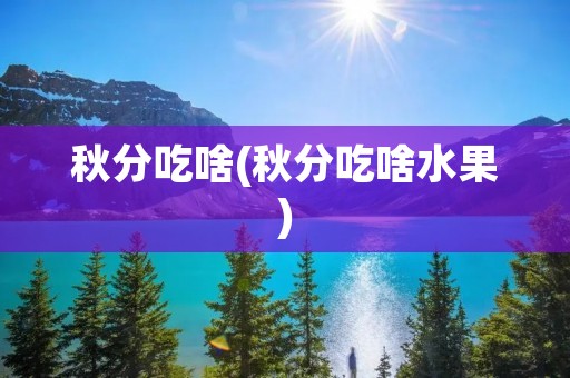 秋分吃啥(秋分吃啥水果)