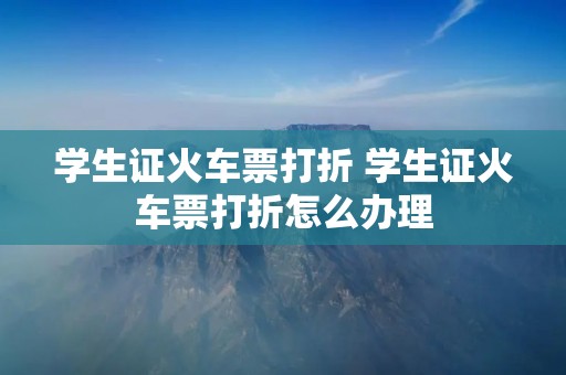 学生证火车票打折 学生证火车票打折怎么办理