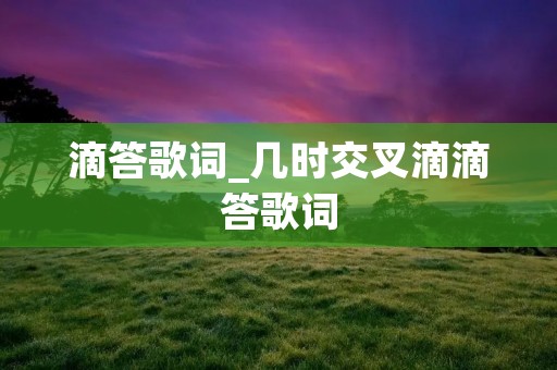 滴答歌词_几时交叉滴滴答歌词