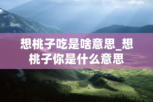想桃子吃是啥意思_想桃子你是什么意思