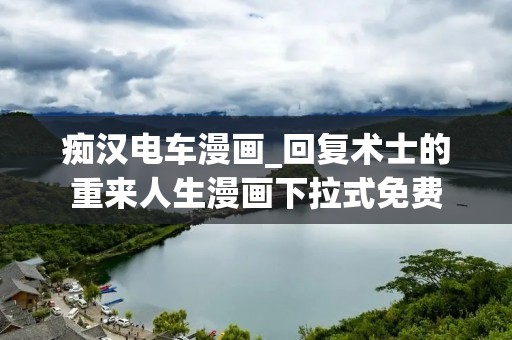 痴汉电车漫画_回复术士的重来人生漫画下拉式免费