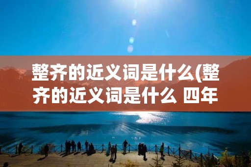 整齐的近义词是什么(整齐的近义词是什么 四年级)