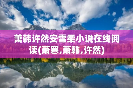 萧韩许然安雪柔小说在线阅读(萧寒,萧韩,许然) 萧韩许然安雪柔小说在线阅读(萧寒,萧韩,许然)
