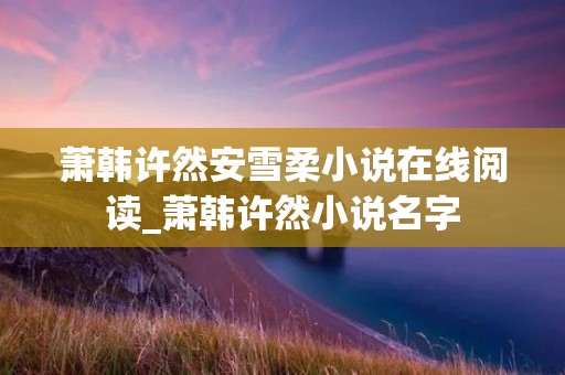 萧韩许然安雪柔小说在线阅读_萧韩许然小说名字