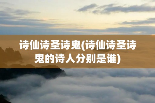 诗仙诗圣诗鬼(诗仙诗圣诗鬼的诗人分别是谁)
