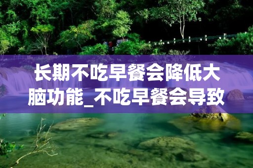 长期不吃早餐会降低大脑功能_不吃早餐会导致大脑营养不良吗