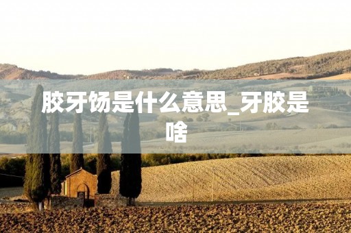 胶牙饧是什么意思_牙胶是啥 胶牙饧是什么意思_牙胶是啥