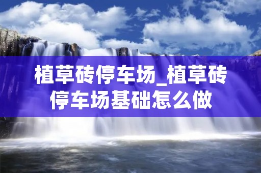 植草砖停车场_植草砖停车场基础怎么做