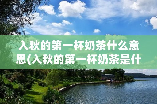 入秋的第一杯奶茶什么意思(入秋的第一杯奶茶是什么含义)