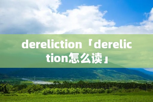 dereliction「dereliction怎么读」 dereliction「dereliction怎么读」