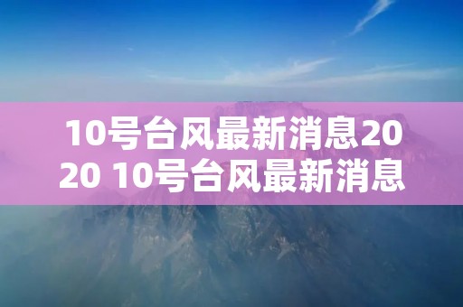 10号台风最新消息2020 10号台风最新消息2020登录哪里? 10号台风最新消息2020 10号台风最新消息2020登录哪里?