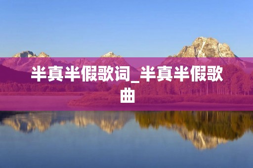 半真半假歌词_半真半假歌曲