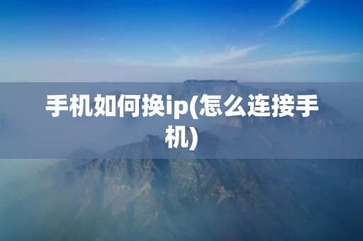 手机如何换ip(怎么连接手机)