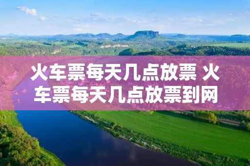 火车票每天几点放票 火车票每天几点放票到网上 火车票每天几点放票 火车票每天几点放票到网上