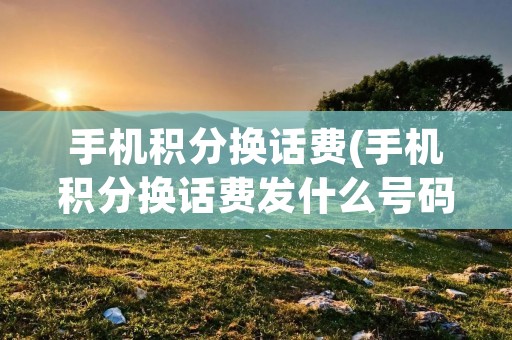 手机积分换话费(手机积分换话费发什么号码)