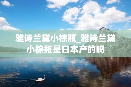 雅诗兰黛小棕瓶_雅诗兰黛小棕瓶是日本产的吗